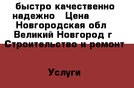 быстро качественно надежно › Цена ­ 500 - Новгородская обл., Великий Новгород г. Строительство и ремонт » Услуги   . Новгородская обл.,Великий Новгород г.